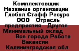 Комплектовщик › Название организации ­ Глобал Стафф Ресурс, ООО › Отрасль предприятия ­ Другое › Минимальный оклад ­ 25 000 - Все города Работа » Вакансии   . Калининградская обл.,Приморск г.